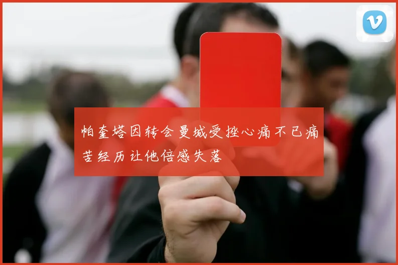 帕奎塔因转会曼城受挫心痛不已痛苦经历让他倍感失落