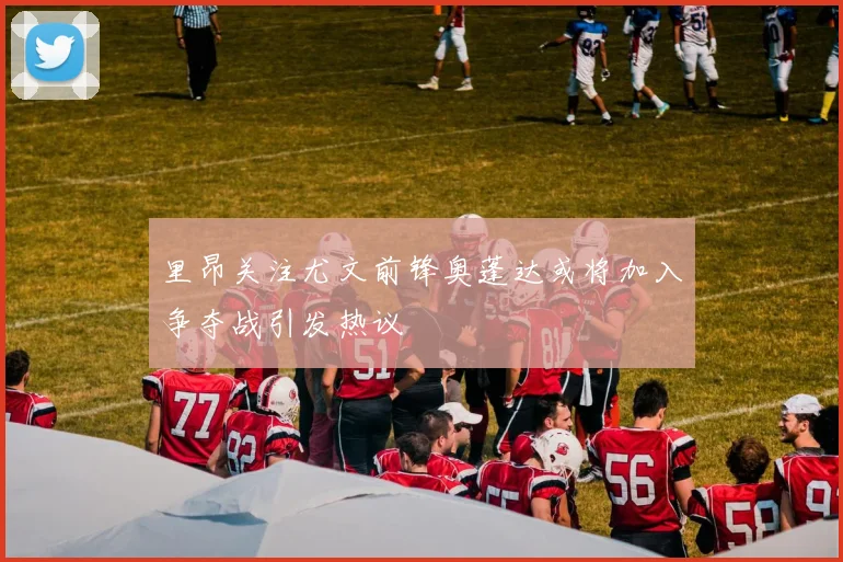里昂关注尤文前锋奥蓬达或将加入争夺战引发热议