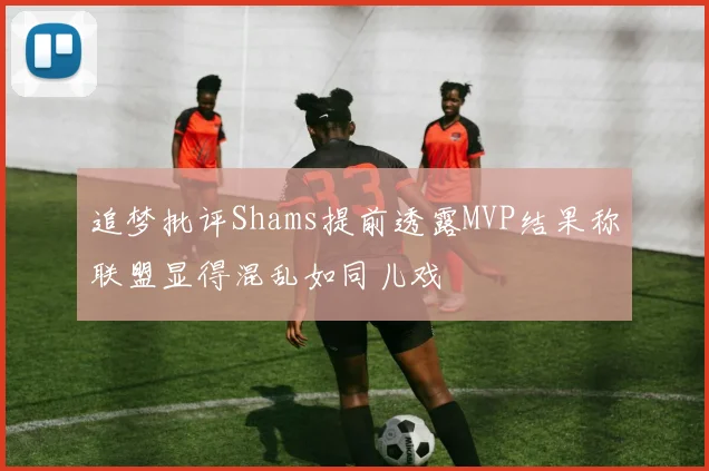 追梦批评Shams提前透露MVP结果称联盟显得混乱如同儿戏