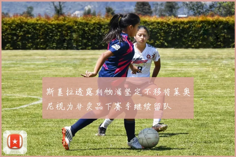 斯基拉透露利物浦坚定不移将莱奥尼视为非卖品下赛季继续留队