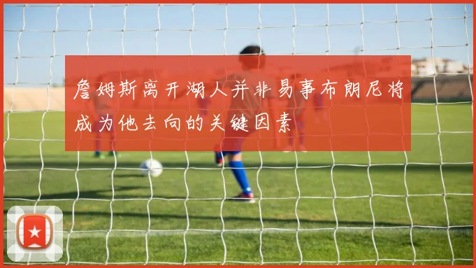 詹姆斯离开湖人并非易事布朗尼将成为他去向的关键因素