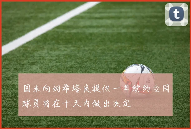 国米向姆希塔良提供一年续约合同球员将在十天内做出决定