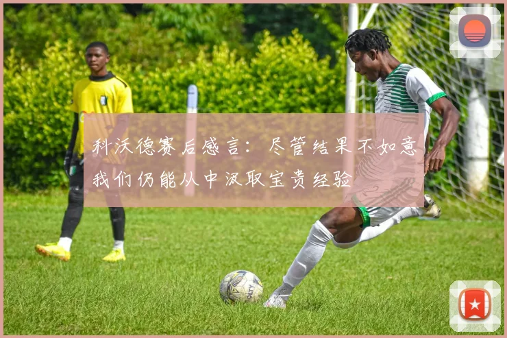 科沃德赛后感言：尽管结果不如意我们仍能从中汲取宝贵经验