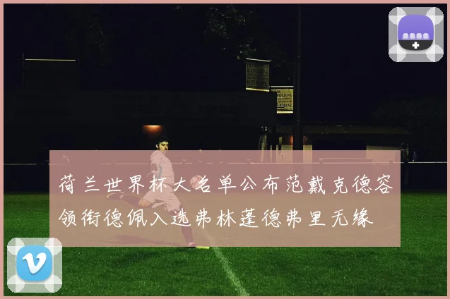 荷兰世界杯大名单公布范戴克德容领衔德佩入选弗林蓬德弗里无缘